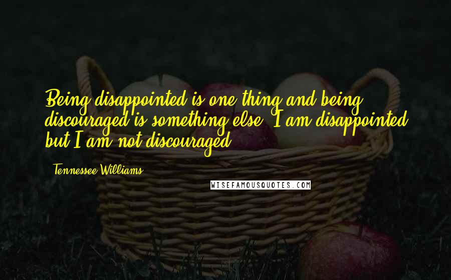 Tennessee Williams Quotes: Being disappointed is one thing and being discouraged is something else. I am disappointed but I am not discouraged.