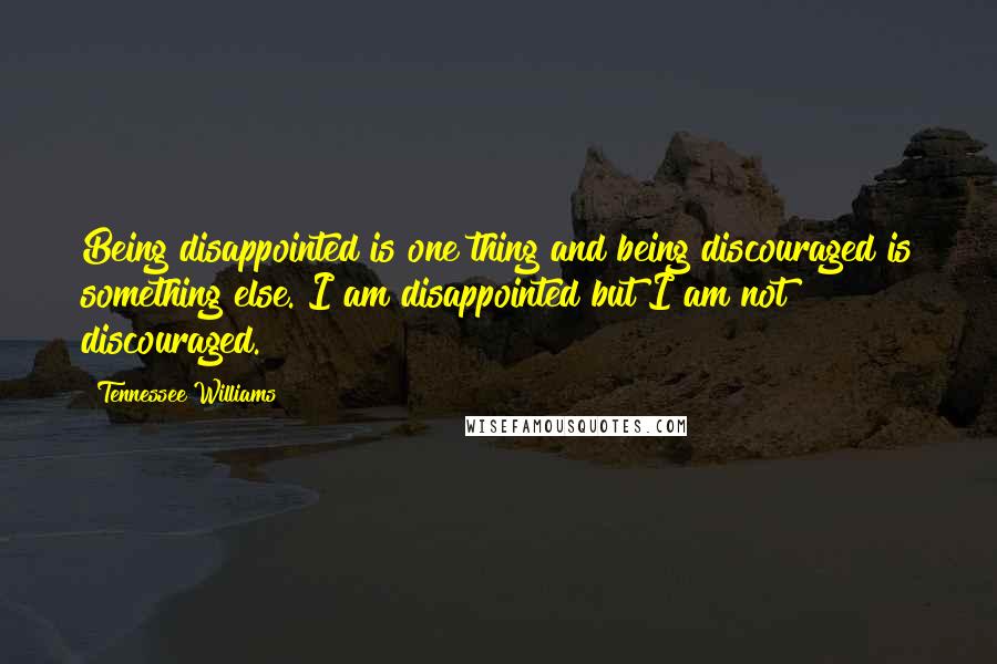 Tennessee Williams Quotes: Being disappointed is one thing and being discouraged is something else. I am disappointed but I am not discouraged.