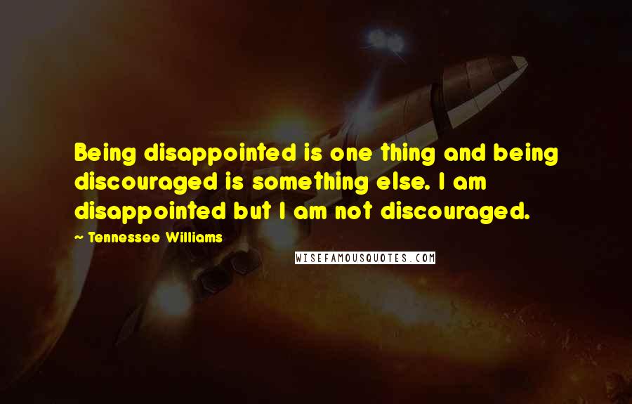 Tennessee Williams Quotes: Being disappointed is one thing and being discouraged is something else. I am disappointed but I am not discouraged.