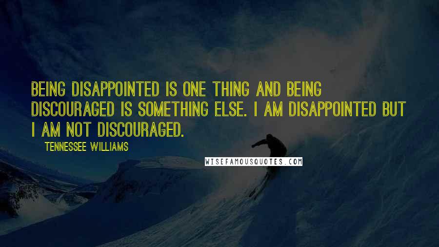 Tennessee Williams Quotes: Being disappointed is one thing and being discouraged is something else. I am disappointed but I am not discouraged.