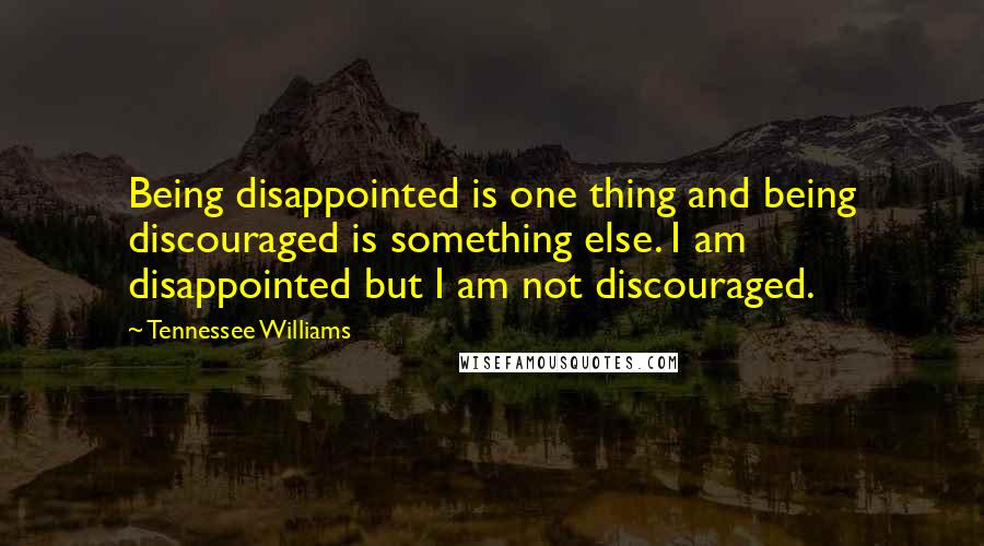 Tennessee Williams Quotes: Being disappointed is one thing and being discouraged is something else. I am disappointed but I am not discouraged.