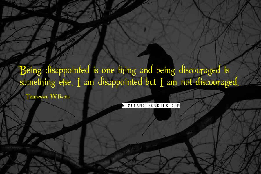 Tennessee Williams Quotes: Being disappointed is one thing and being discouraged is something else. I am disappointed but I am not discouraged.