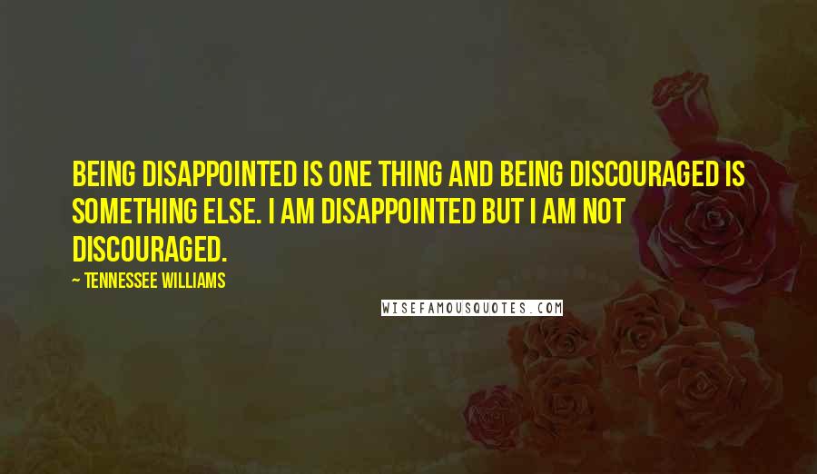 Tennessee Williams Quotes: Being disappointed is one thing and being discouraged is something else. I am disappointed but I am not discouraged.