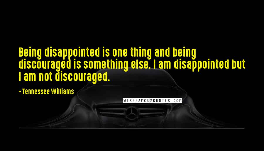 Tennessee Williams Quotes: Being disappointed is one thing and being discouraged is something else. I am disappointed but I am not discouraged.
