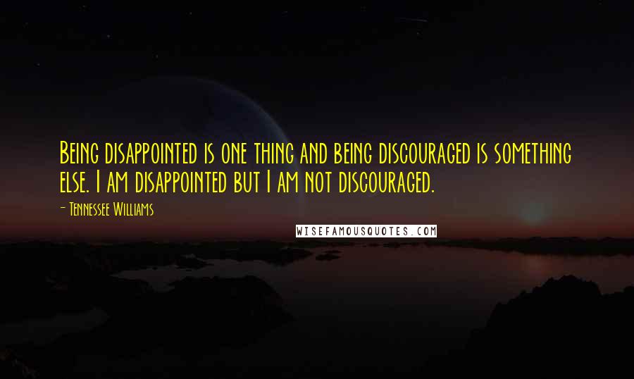 Tennessee Williams Quotes: Being disappointed is one thing and being discouraged is something else. I am disappointed but I am not discouraged.