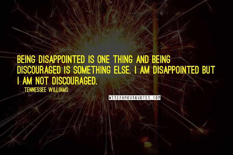 Tennessee Williams Quotes: Being disappointed is one thing and being discouraged is something else. I am disappointed but I am not discouraged.