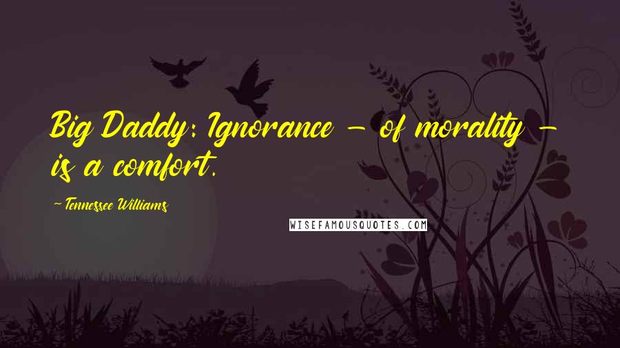 Tennessee Williams Quotes: Big Daddy: Ignorance - of morality - is a comfort.