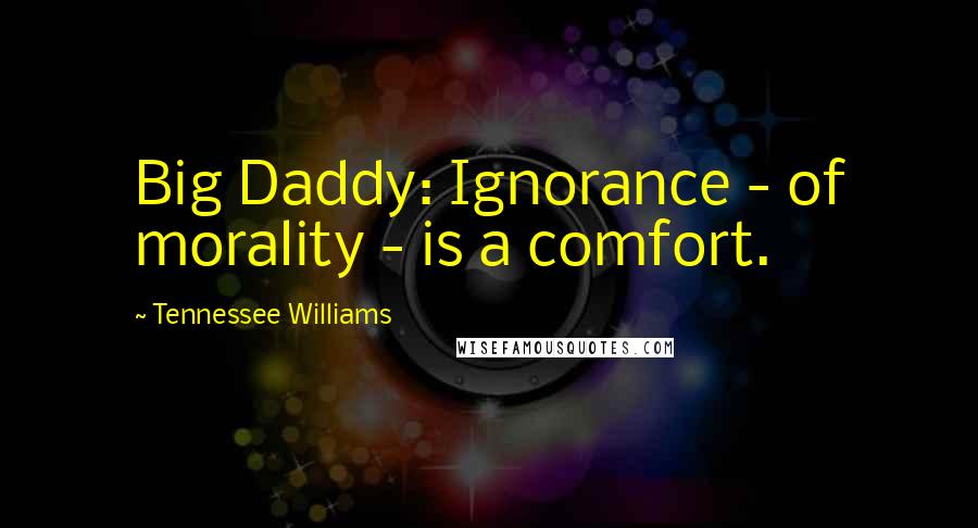 Tennessee Williams Quotes: Big Daddy: Ignorance - of morality - is a comfort.