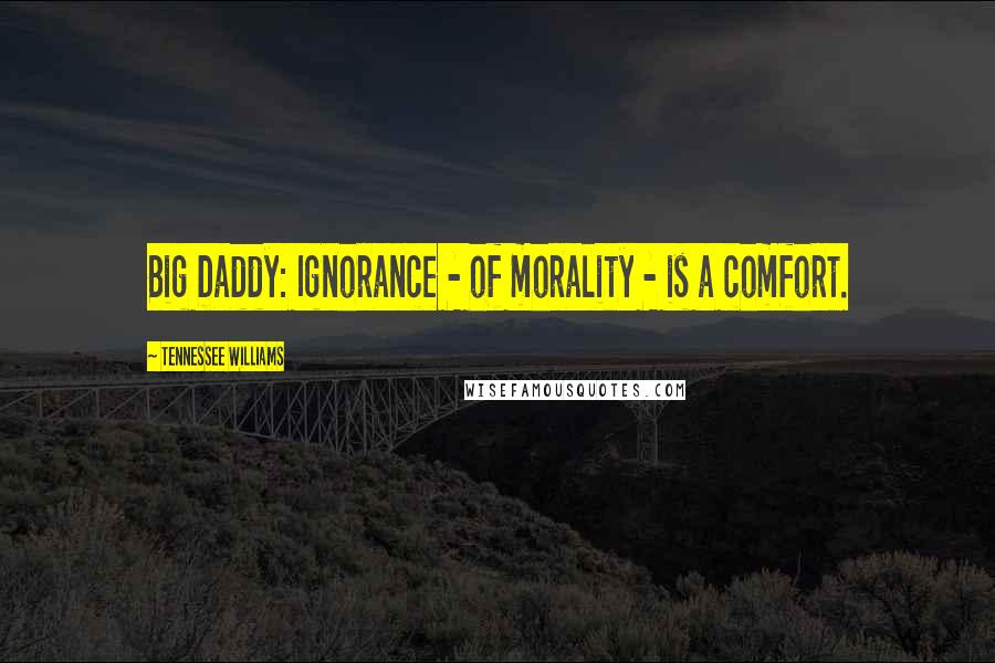 Tennessee Williams Quotes: Big Daddy: Ignorance - of morality - is a comfort.