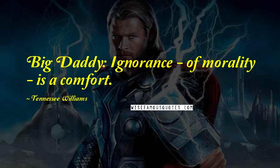 Tennessee Williams Quotes: Big Daddy: Ignorance - of morality - is a comfort.