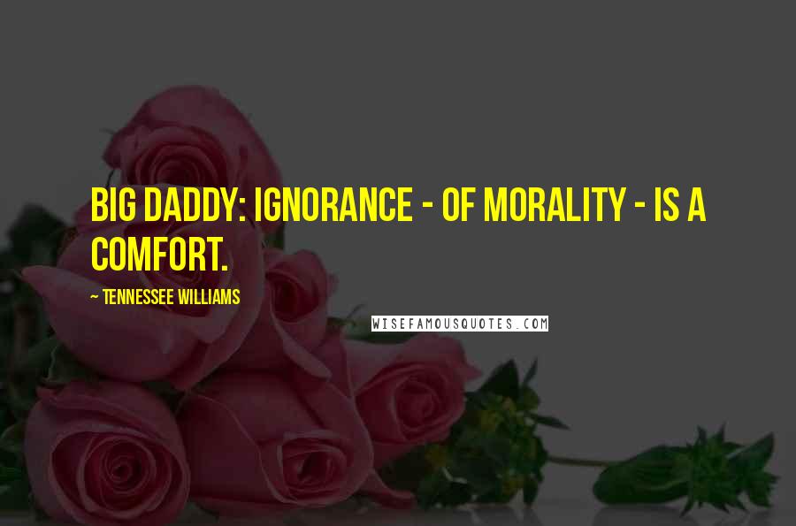 Tennessee Williams Quotes: Big Daddy: Ignorance - of morality - is a comfort.