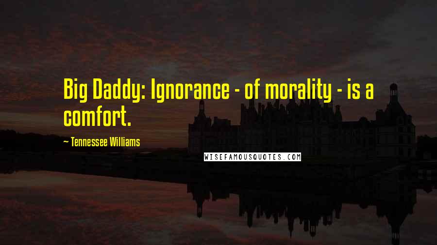 Tennessee Williams Quotes: Big Daddy: Ignorance - of morality - is a comfort.