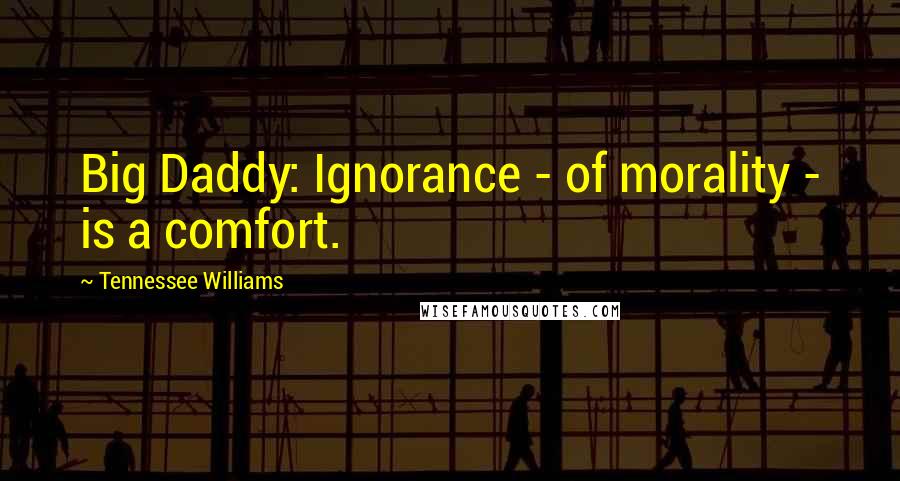 Tennessee Williams Quotes: Big Daddy: Ignorance - of morality - is a comfort.