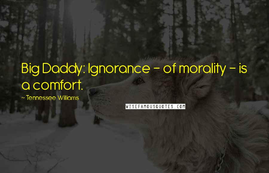 Tennessee Williams Quotes: Big Daddy: Ignorance - of morality - is a comfort.