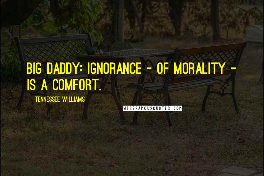 Tennessee Williams Quotes: Big Daddy: Ignorance - of morality - is a comfort.