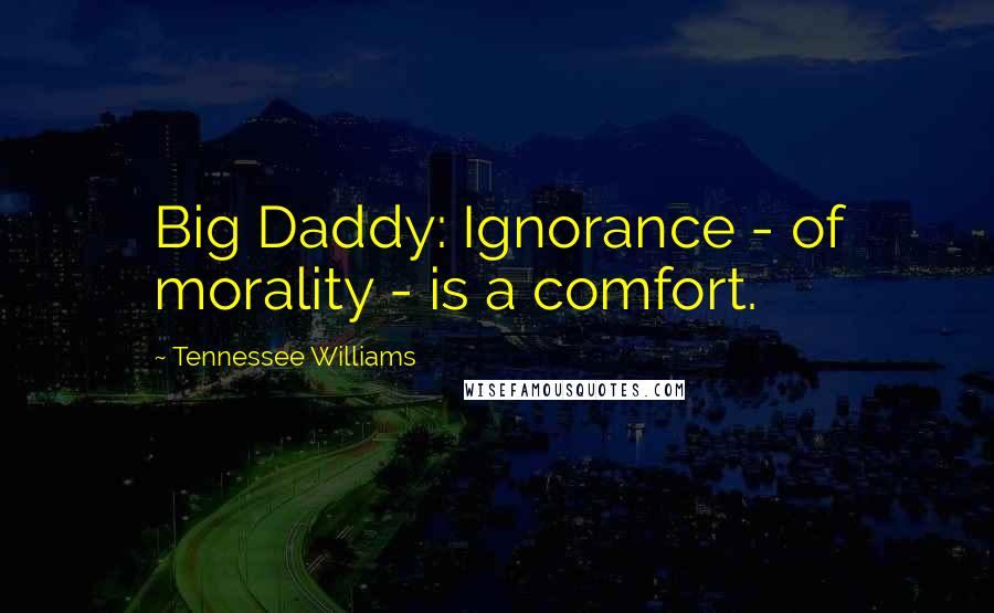 Tennessee Williams Quotes: Big Daddy: Ignorance - of morality - is a comfort.