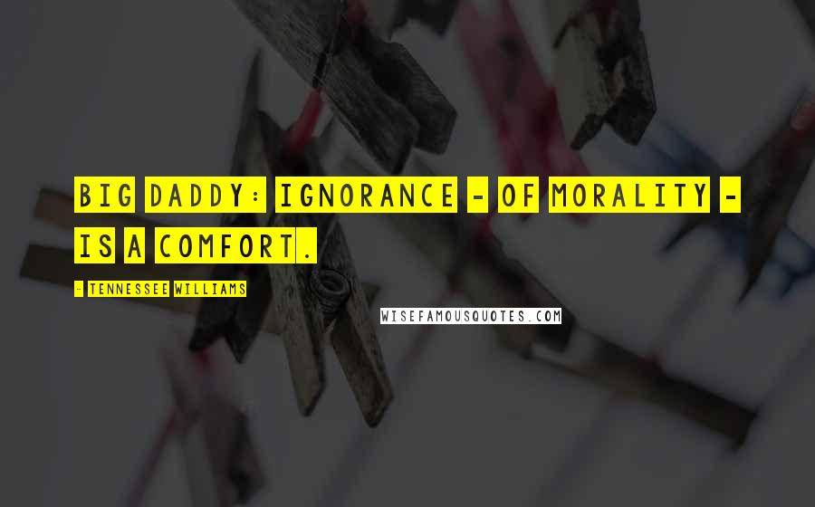 Tennessee Williams Quotes: Big Daddy: Ignorance - of morality - is a comfort.