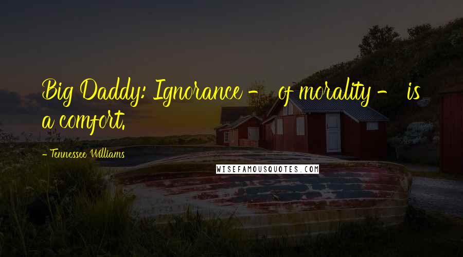 Tennessee Williams Quotes: Big Daddy: Ignorance - of morality - is a comfort.