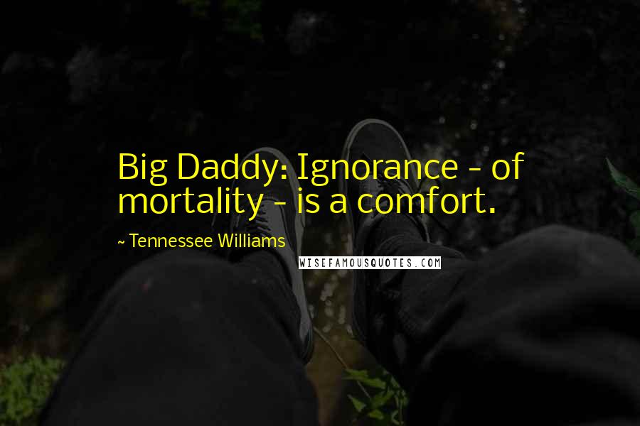 Tennessee Williams Quotes: Big Daddy: Ignorance - of mortality - is a comfort.