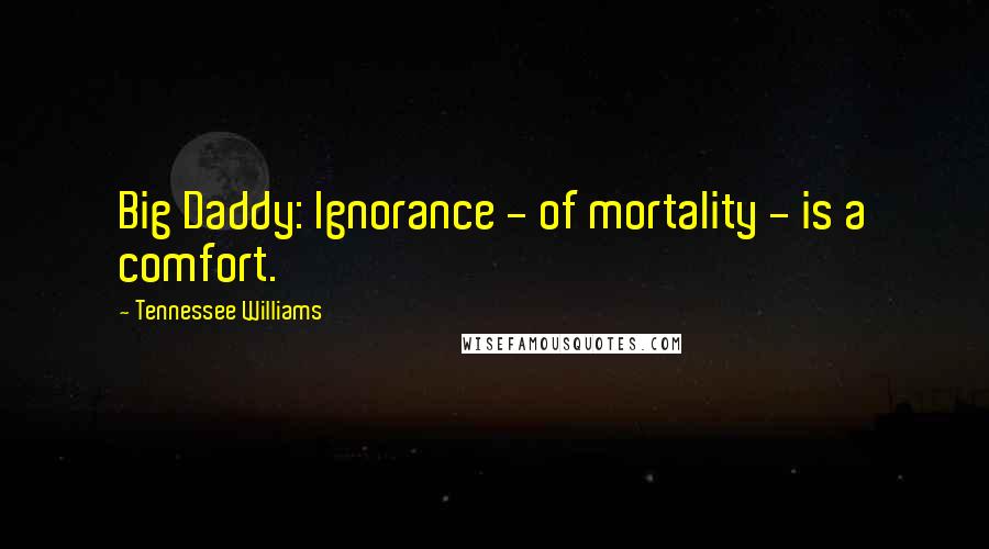 Tennessee Williams Quotes: Big Daddy: Ignorance - of mortality - is a comfort.