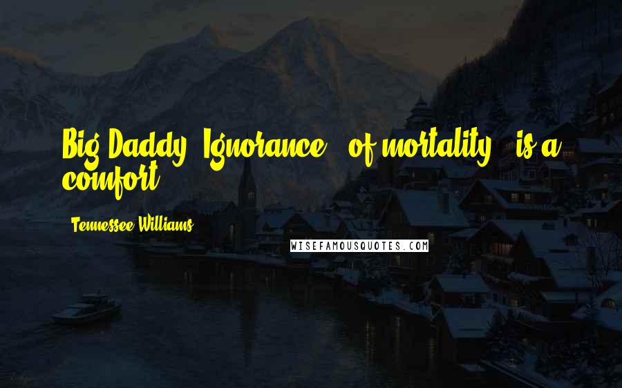 Tennessee Williams Quotes: Big Daddy: Ignorance - of mortality - is a comfort.