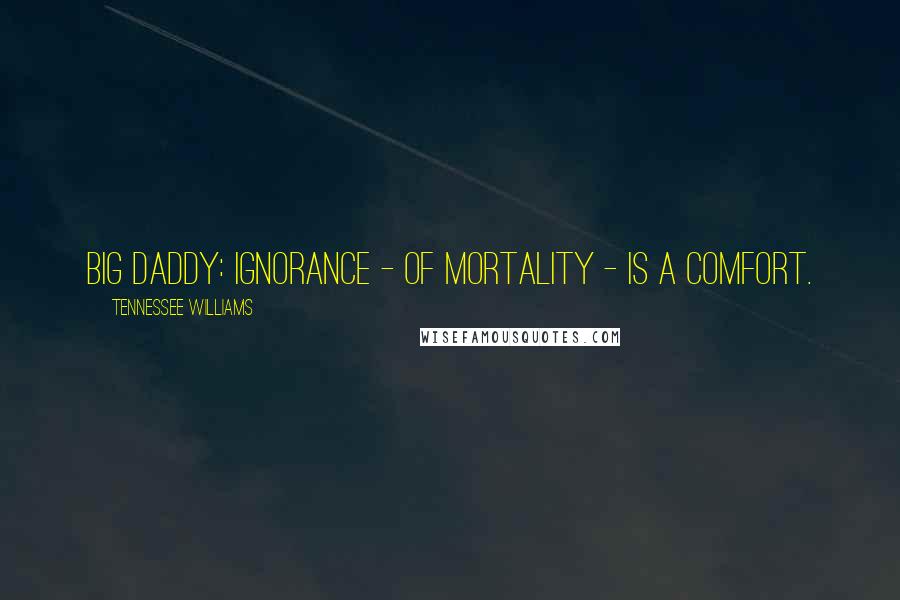 Tennessee Williams Quotes: Big Daddy: Ignorance - of mortality - is a comfort.