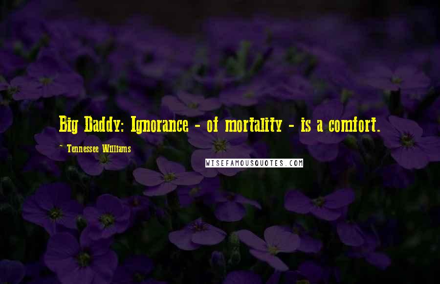 Tennessee Williams Quotes: Big Daddy: Ignorance - of mortality - is a comfort.