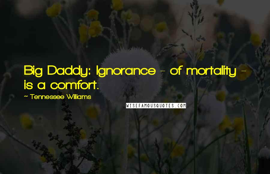 Tennessee Williams Quotes: Big Daddy: Ignorance - of mortality - is a comfort.
