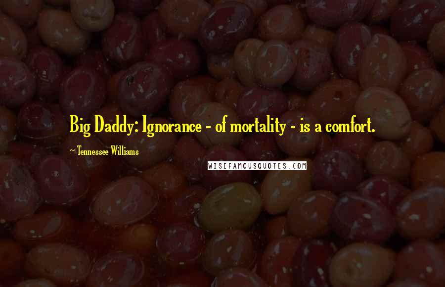 Tennessee Williams Quotes: Big Daddy: Ignorance - of mortality - is a comfort.