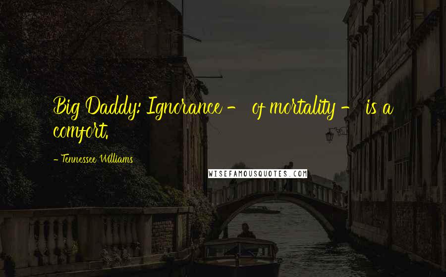 Tennessee Williams Quotes: Big Daddy: Ignorance - of mortality - is a comfort.