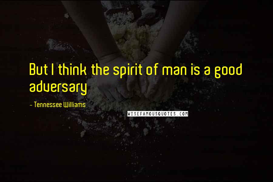 Tennessee Williams Quotes: But I think the spirit of man is a good adversary