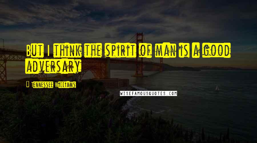 Tennessee Williams Quotes: But I think the spirit of man is a good adversary