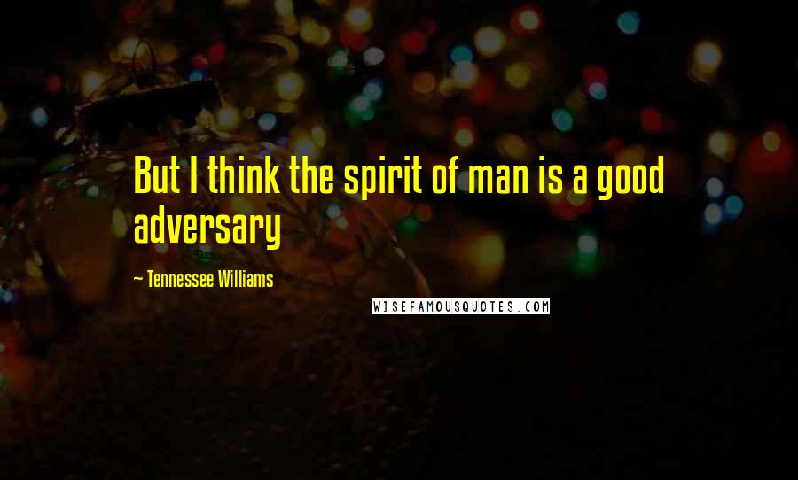 Tennessee Williams Quotes: But I think the spirit of man is a good adversary