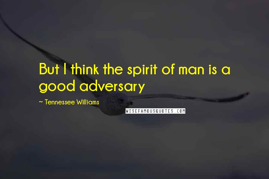 Tennessee Williams Quotes: But I think the spirit of man is a good adversary