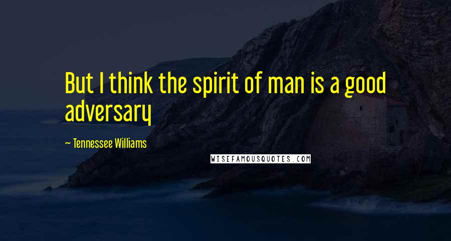 Tennessee Williams Quotes: But I think the spirit of man is a good adversary