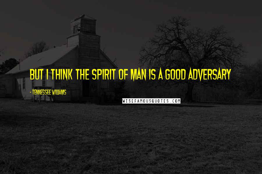 Tennessee Williams Quotes: But I think the spirit of man is a good adversary