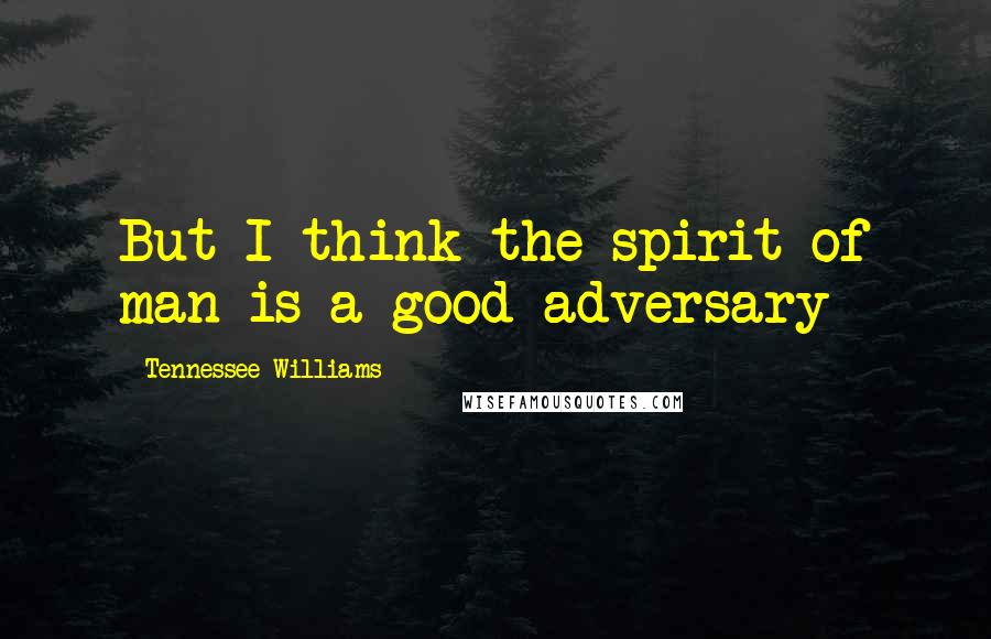 Tennessee Williams Quotes: But I think the spirit of man is a good adversary