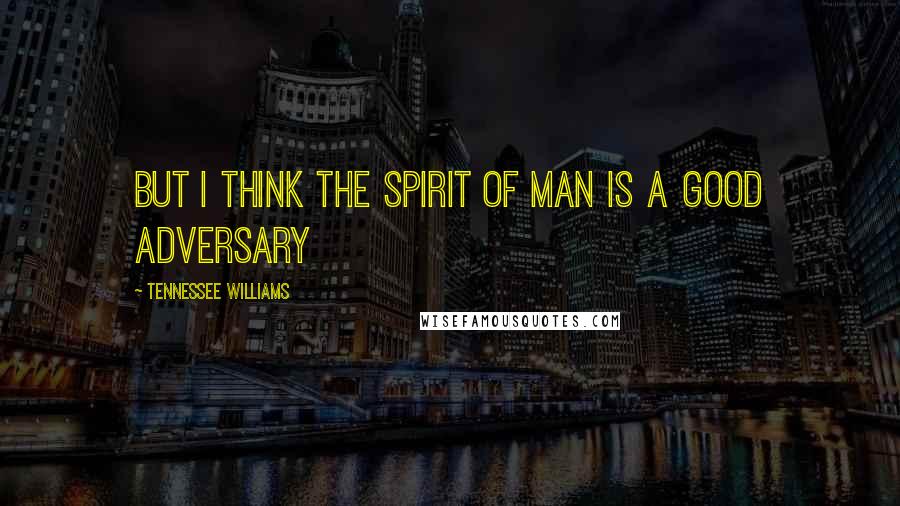 Tennessee Williams Quotes: But I think the spirit of man is a good adversary