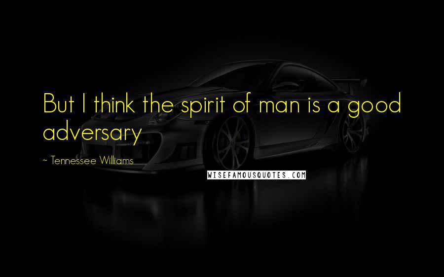 Tennessee Williams Quotes: But I think the spirit of man is a good adversary