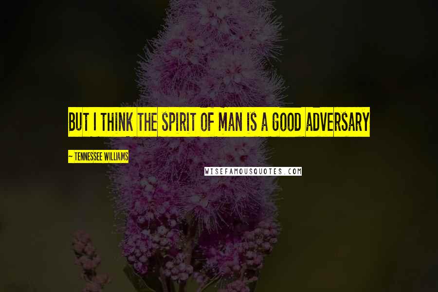 Tennessee Williams Quotes: But I think the spirit of man is a good adversary