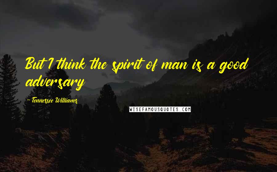 Tennessee Williams Quotes: But I think the spirit of man is a good adversary