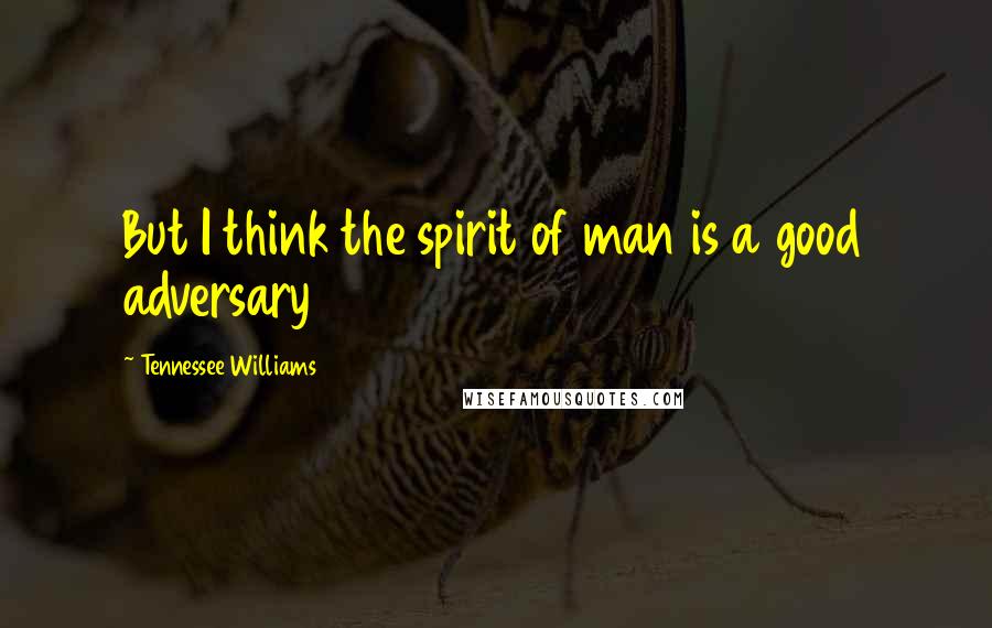 Tennessee Williams Quotes: But I think the spirit of man is a good adversary