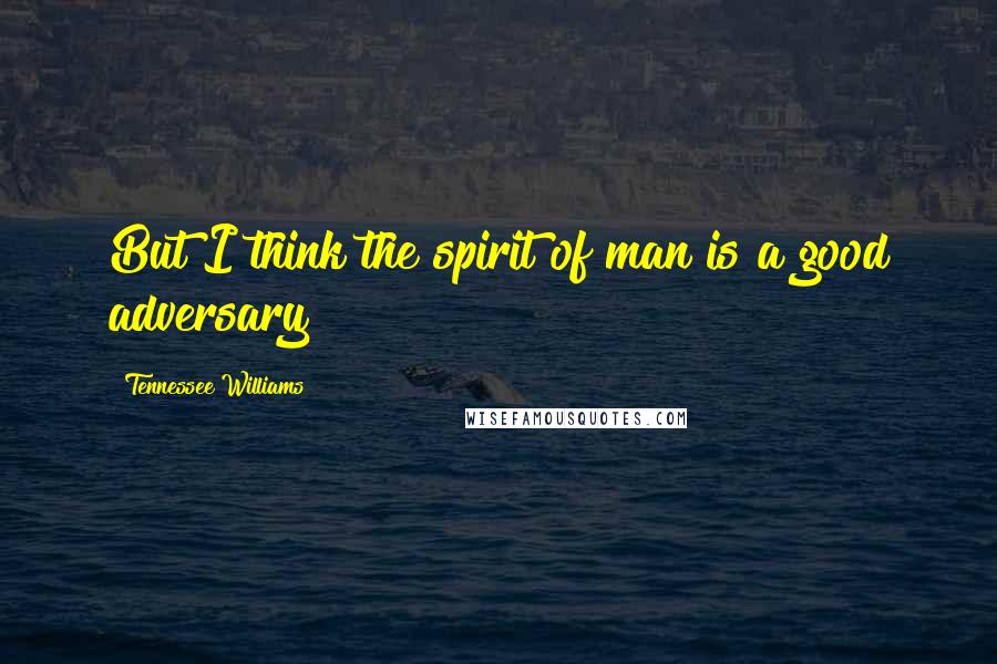 Tennessee Williams Quotes: But I think the spirit of man is a good adversary