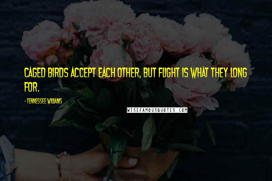 Tennessee Williams Quotes: Caged birds accept each other, but flight is what they long for.