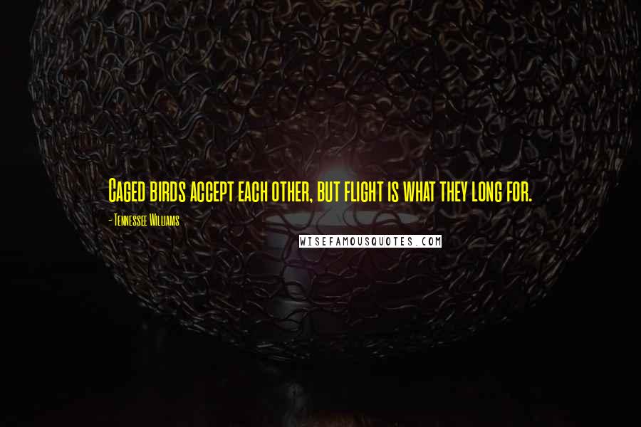 Tennessee Williams Quotes: Caged birds accept each other, but flight is what they long for.