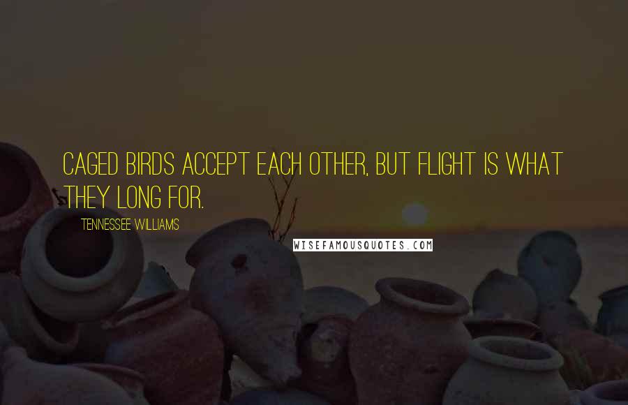 Tennessee Williams Quotes: Caged birds accept each other, but flight is what they long for.