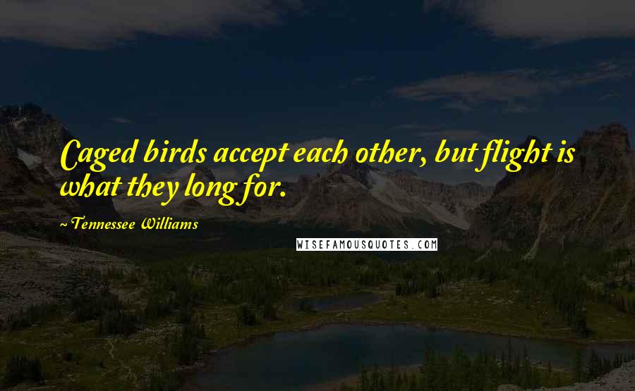 Tennessee Williams Quotes: Caged birds accept each other, but flight is what they long for.