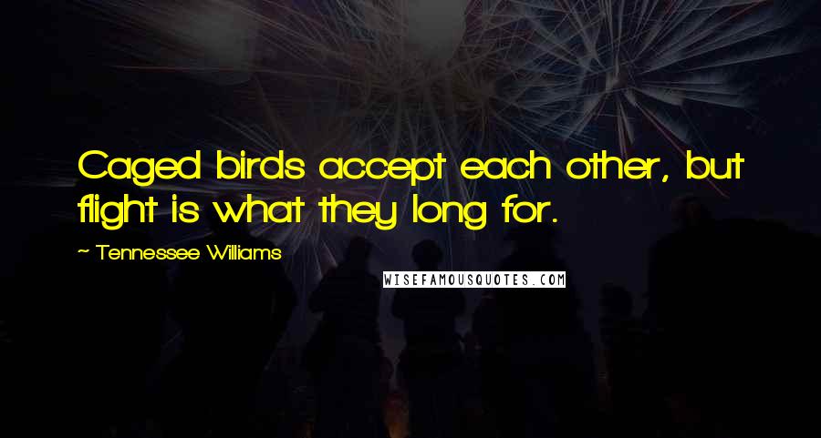 Tennessee Williams Quotes: Caged birds accept each other, but flight is what they long for.