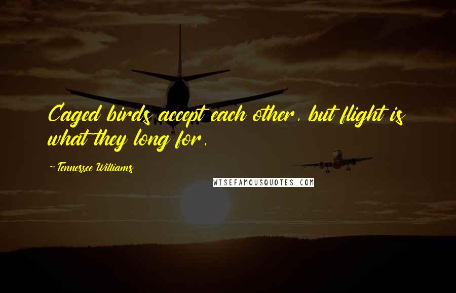 Tennessee Williams Quotes: Caged birds accept each other, but flight is what they long for.