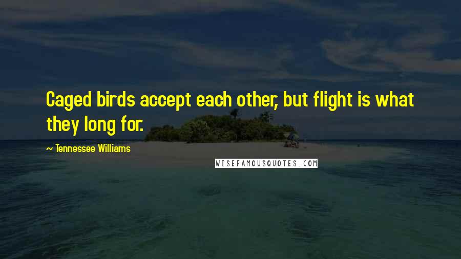 Tennessee Williams Quotes: Caged birds accept each other, but flight is what they long for.